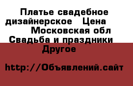 Платье свадебное дизайнерское › Цена ­ 5 500 - Московская обл. Свадьба и праздники » Другое   